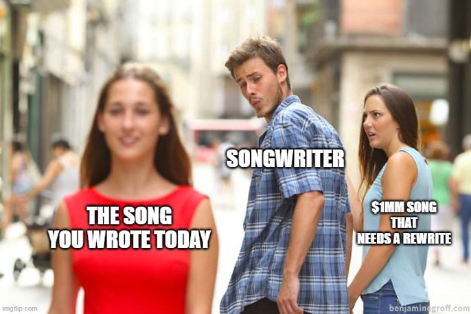 songwriter looking at "the song you wrote today" instead of "$1MM song that needs a rewrite"